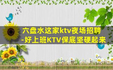 六盘水这家ktv夜场招聘-好上班KTV保底坚硬起来